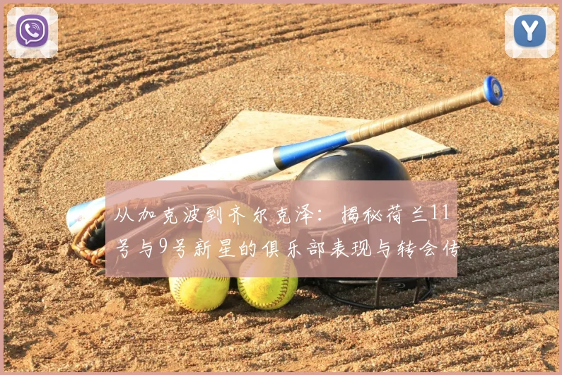 从加克波到齐尔克泽：揭秘荷兰11号与9号新星的俱乐部表现与转会传闻