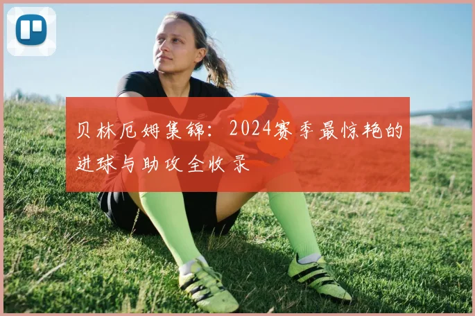 贝林厄姆集锦：2024赛季最惊艳的进球与助攻全收录