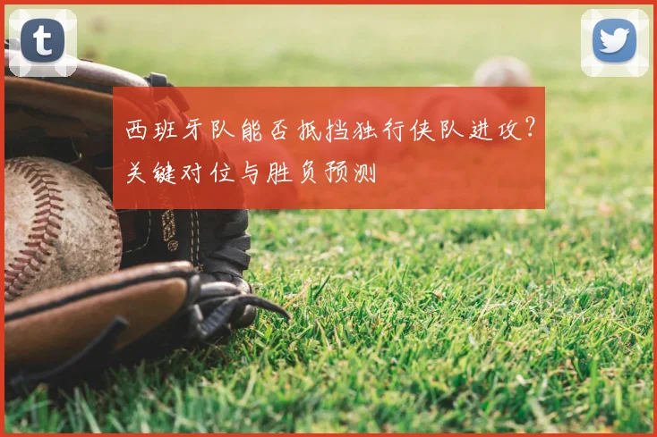 西班牙队能否抵挡独行侠队进攻？关键对位与胜负预测