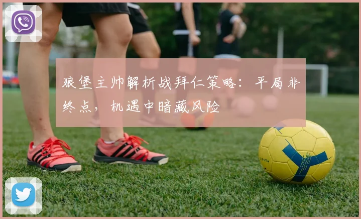 狼堡主帅解析战拜仁策略:平局非终点,机遇中暗藏风险