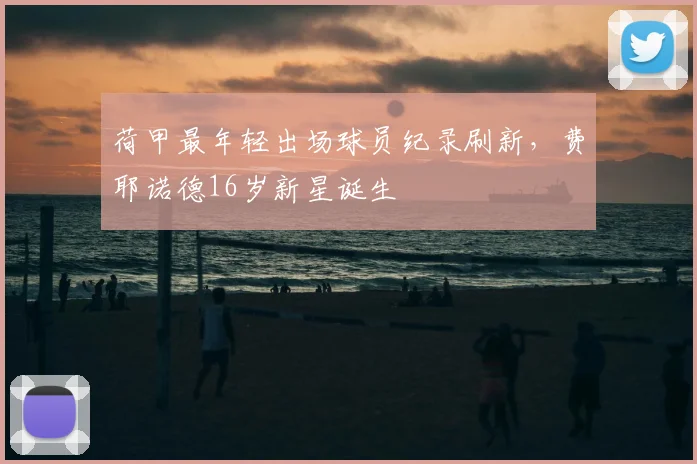 荷甲最年轻出场球员纪录刷新，费耶诺德16岁新星诞生