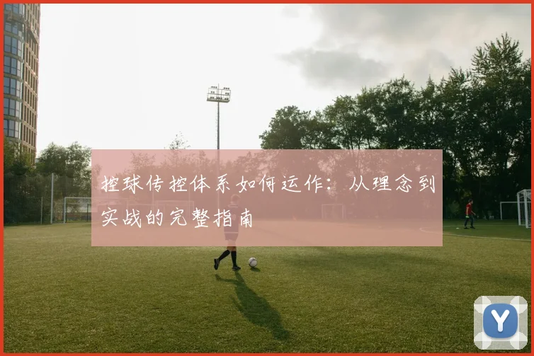 控球传控体系如何运作:从理念到实战的完整指南