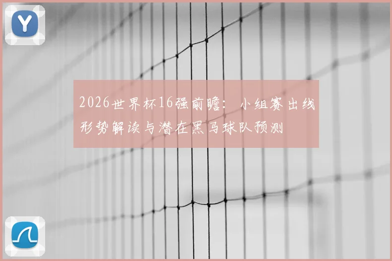 2026世界杯16强前瞻：小组赛出线形势解读与潜在黑马球队预测