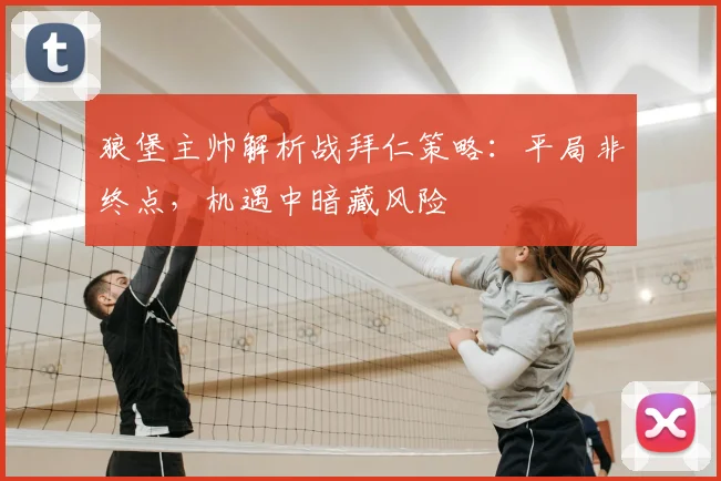 狼堡主帅解析战拜仁策略：平局非终点，机遇中暗藏风险