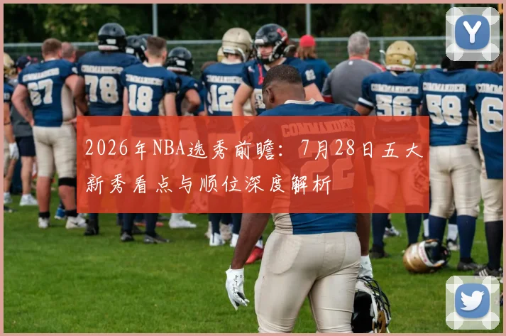 2026年NBA选秀前瞻:7月28日五大新秀看点与顺位深度解析