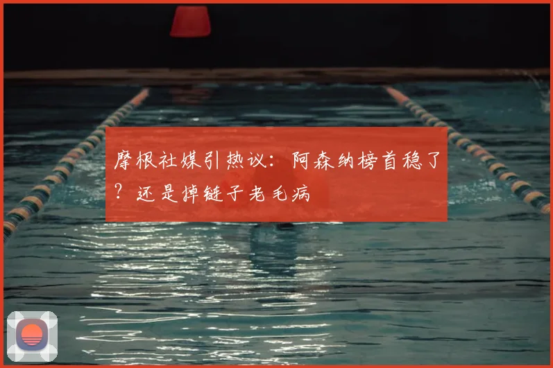 摩根社媒引热议：阿森纳榜首稳了？还是掉链子老毛病