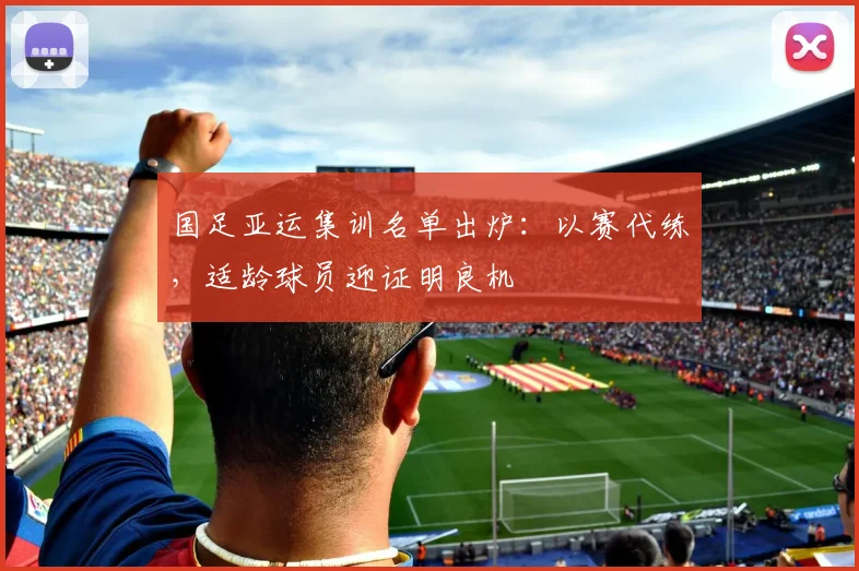 国足亚运集训名单出炉：以赛代练，适龄球员迎证明良机