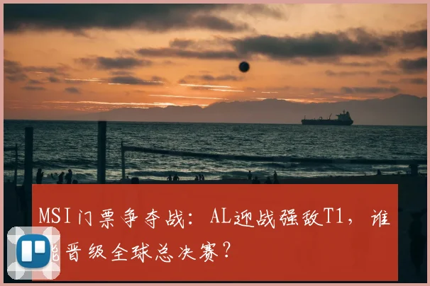MSI门票争夺战：AL迎战强敌T1，谁能晋级全球总决赛？