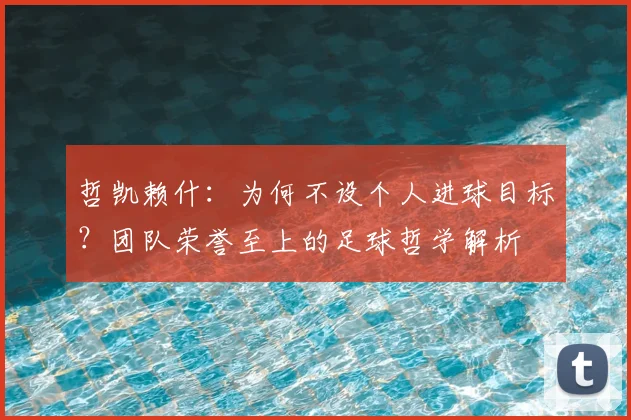 哲凯赖什：为何不设个人进球目标？团队荣誉至上的足球哲学解析