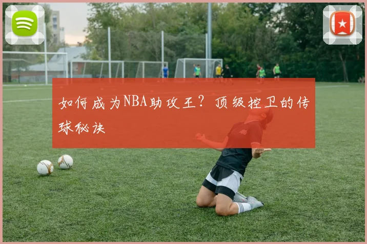 如何成为NBA助攻王？顶级控卫的传球秘诀