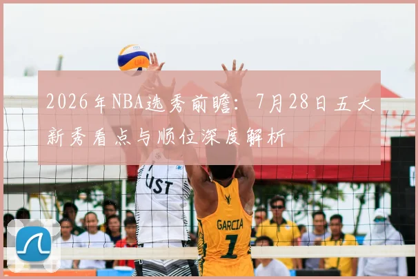 2026年NBA选秀前瞻：7月28日五大新秀看点与顺位深度解析
