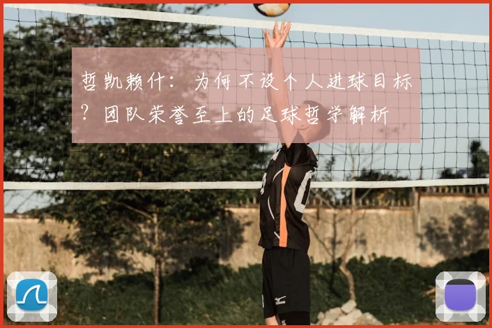 哲凯赖什：为何不设个人进球目标？团队荣誉至上的足球哲学解析