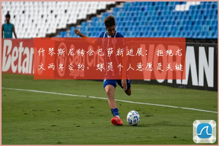 什琴斯尼转会巴萨新进展：拒绝尤文两年合约，球员个人意愿是关键