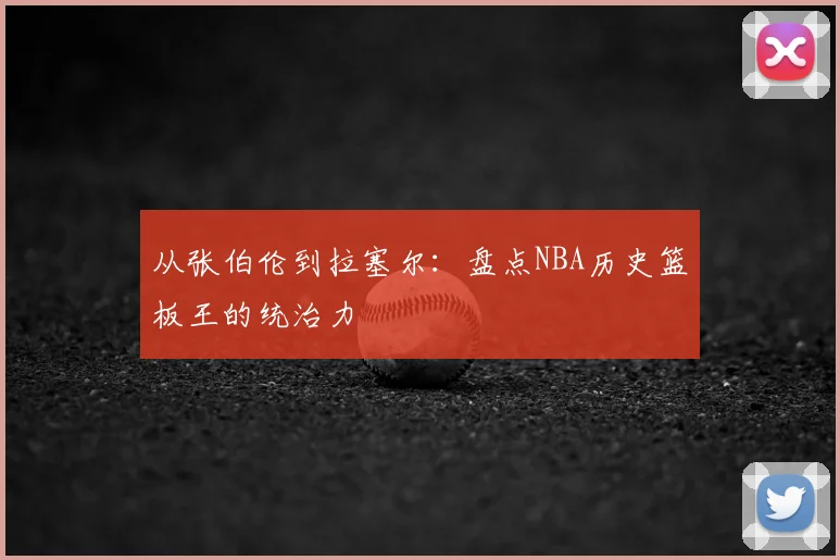 从张伯伦到拉塞尔：盘点NBA历史篮板王的统治力
