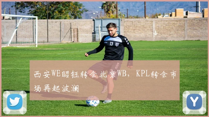 西安WE昭钰转会北京WB,KPL转会市场再起波澜