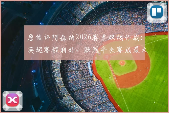 詹俊评阿森纳2026赛季双线作战：英超赛程利好，欧冠半决赛成最大变数，争冠前景深度解读