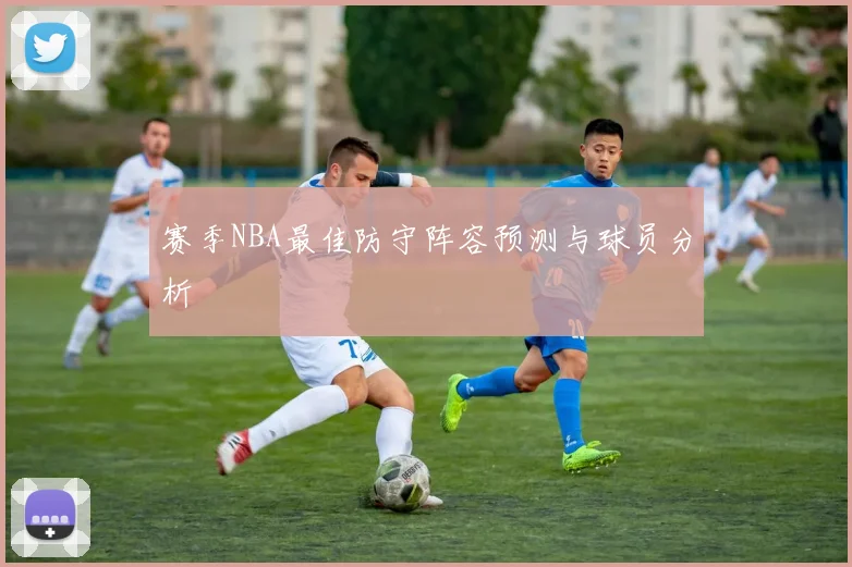赛季NBA最佳防守阵容预测与球员分析