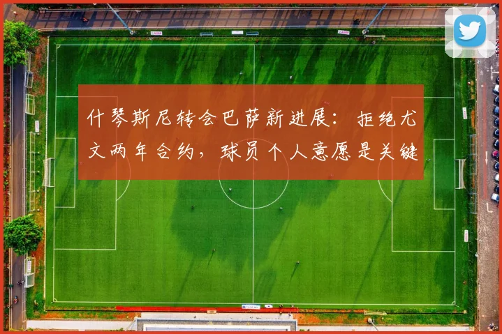 什琴斯尼转会巴萨新进展：拒绝尤文两年合约，球员个人意愿是关键