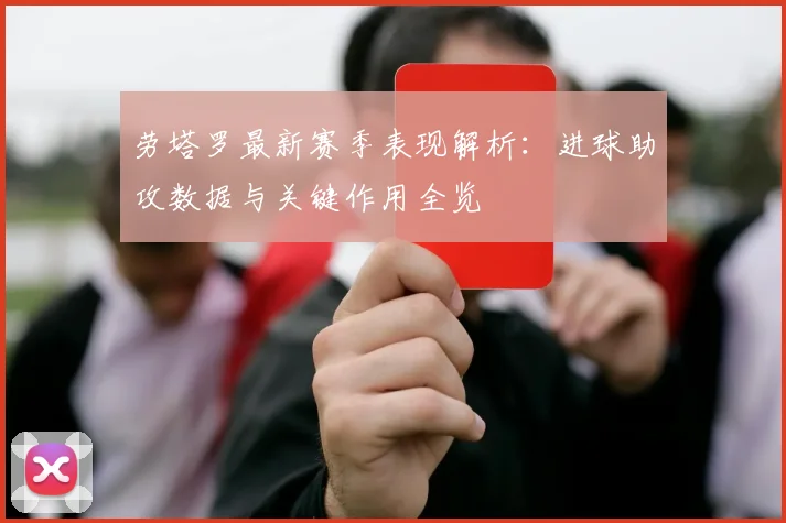 劳塔罗最新赛季表现解析：进球助攻数据与关键作用全览