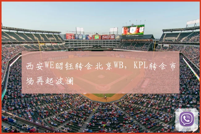 西安WE昭钰转会北京WB,KPL转会市场再起波澜