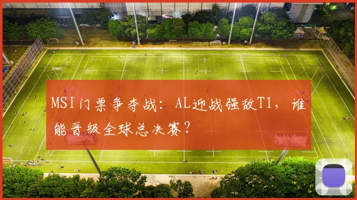 MSI门票争夺战：AL迎战强敌T1，谁能晋级全球总决赛？